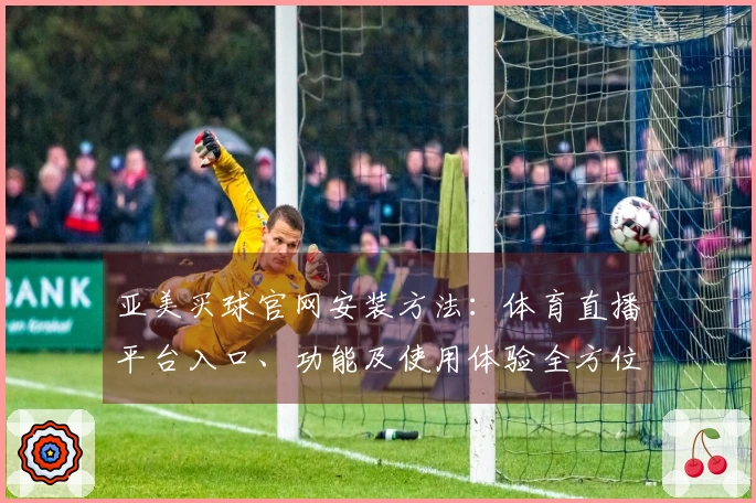 亚美买球官网安装方法：体育直播平台入口、功能及使用体验全方位指南