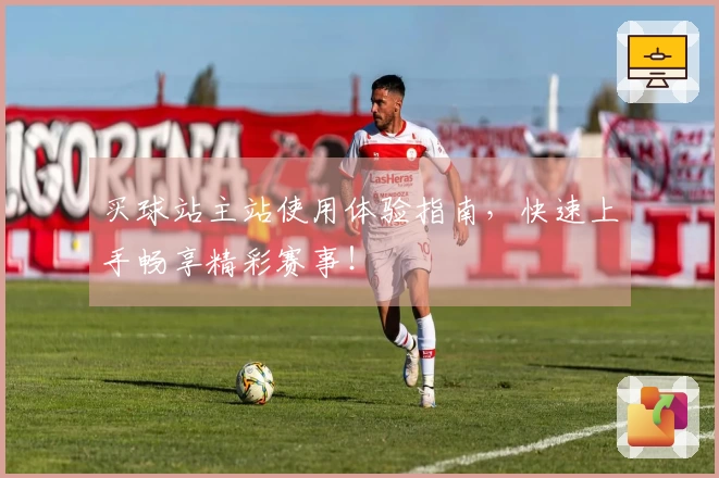 买球站主站使用体验指南，快速上手畅享精彩赛事！