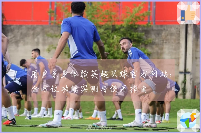 用户亲身体验英超买球官方网站，全方位功能实测与使用指南