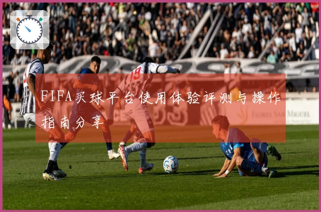 FIFA买球平台使用体验评测与操作指南分享