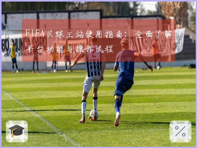 FIFA买球主站使用指南：全面了解平台功能与操作流程