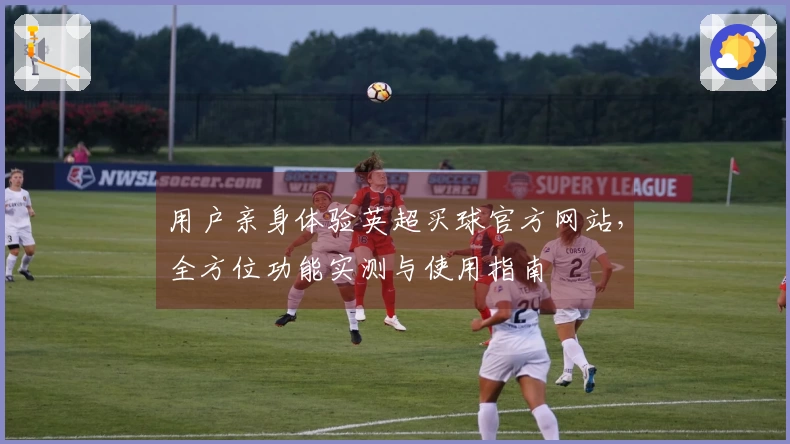 用户亲身体验英超买球官方网站，全方位功能实测与使用指南