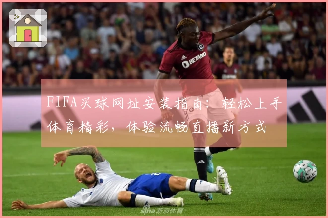 FIFA买球网址安装指南：轻松上手体育精彩，体验流畅直播新方式