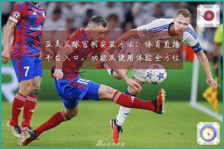 亚美买球官网安装方法：体育直播平台入口、功能及使用体验全方位指南